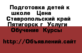 Подготовка детей к школе › Цена ­ 300 - Ставропольский край, Пятигорск г. Услуги » Обучение. Курсы   